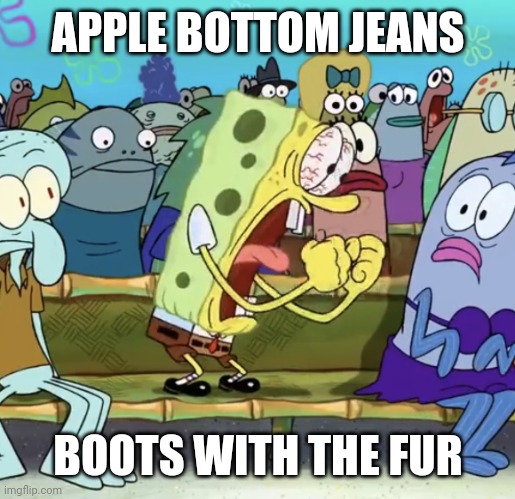 Spongebob Yelling | APPLE BOTTOM JEANS; BOOTS WITH THE FUR | image tagged in spongebob yelling | made w/ Imgflip meme maker