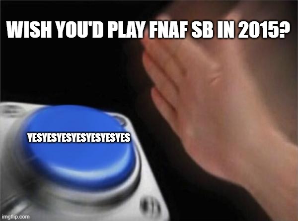 Blank Nut Button | WISH YOU'D PLAY FNAF SB IN 2015? YESYESYESYESYESYESYES | image tagged in memes,blank nut button | made w/ Imgflip meme maker