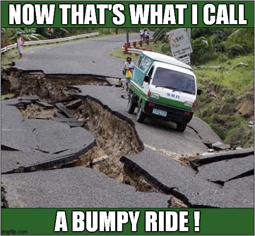 Danger - Uneven Road Surface ! | NOW THAT'S WHAT I CALL; A BUMPY RIDE ! | image tagged in roads,earthquake,uneven | made w/ Imgflip meme maker
