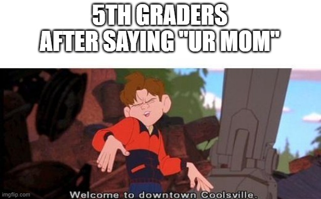 why are they so cringe!! | 5TH GRADERS AFTER SAYING "UR MOM" | image tagged in welcome to downtown coolsville,ur mom | made w/ Imgflip meme maker