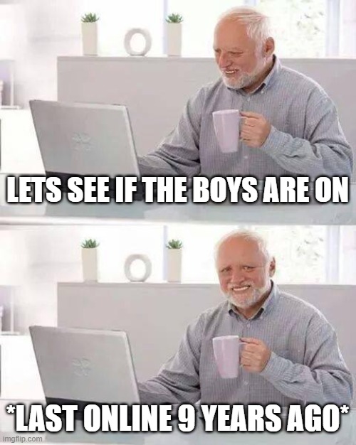Hide the Pain Harold Meme | LETS SEE IF THE BOYS ARE ON *LAST ONLINE 9 YEARS AGO* | image tagged in memes,hide the pain harold | made w/ Imgflip meme maker