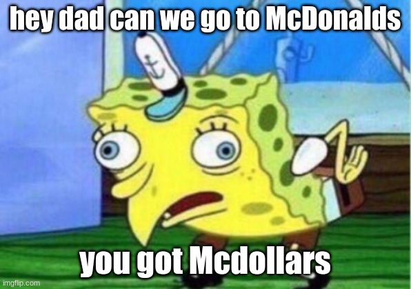 Mocking Spongebob | hey dad can we go to McDonalds; you got Mcdollars | image tagged in memes,mocking spongebob | made w/ Imgflip meme maker