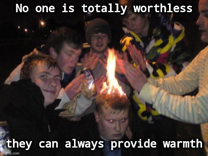 Human candle | No one is totally worthless; they can always provide warmth | image tagged in modern problems require modern solutions,fire and fury,cold weather | made w/ Imgflip meme maker