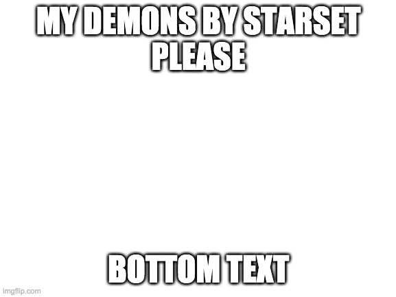 Blank White Template | MY DEMONS BY STARSET
PLEASE; BOTTOM TEXT | image tagged in blank white template | made w/ Imgflip meme maker