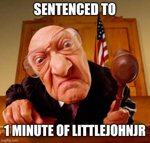 Mean Judge | SENTENCED TO; 1 MINUTE OF LITTLEJOHNJR | image tagged in mean judge | made w/ Imgflip meme maker