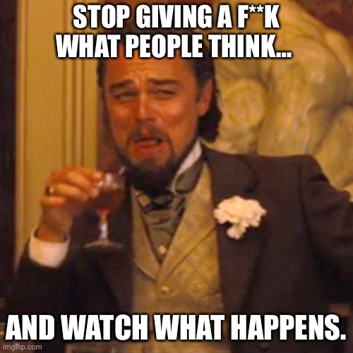 Stop Giving A F**k… | STOP GIVING A F**K WHAT PEOPLE THINK…; AND WATCH WHAT HAPPENS. | image tagged in memes,laughing leo | made w/ Imgflip meme maker