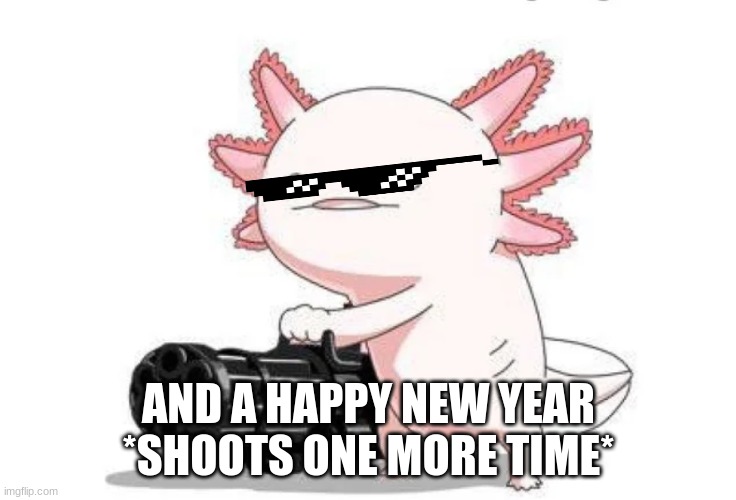 Axolotl with a minigun | AND A HAPPY NEW YEAR *SHOOTS ONE MORE TIME* | image tagged in axolotl with a minigun | made w/ Imgflip meme maker