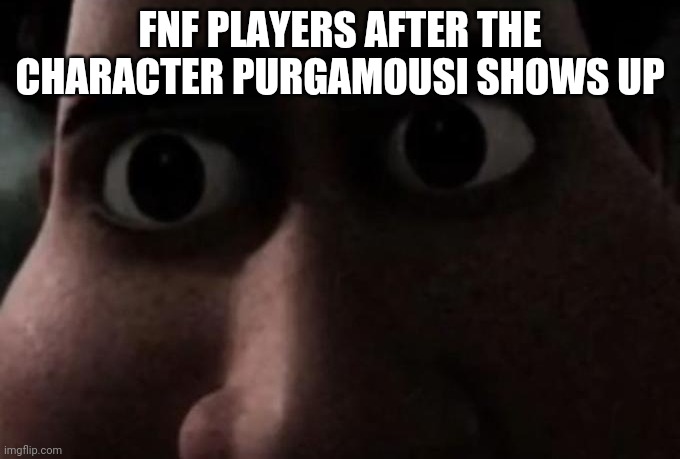 The frigging mouse mod having a bonus song that is impossible be like: | FNF PLAYERS AFTER THE CHARACTER PURGAMOUSI SHOWS UP | image tagged in titan stare | made w/ Imgflip meme maker