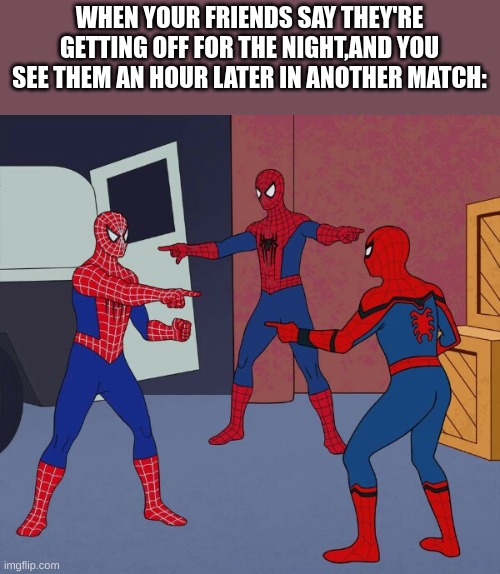 Spooderpoint | WHEN YOUR FRIENDS SAY THEY'RE GETTING OFF FOR THE NIGHT,AND YOU SEE THEM AN HOUR LATER IN ANOTHER MATCH: | image tagged in spider-man pointing | made w/ Imgflip meme maker
