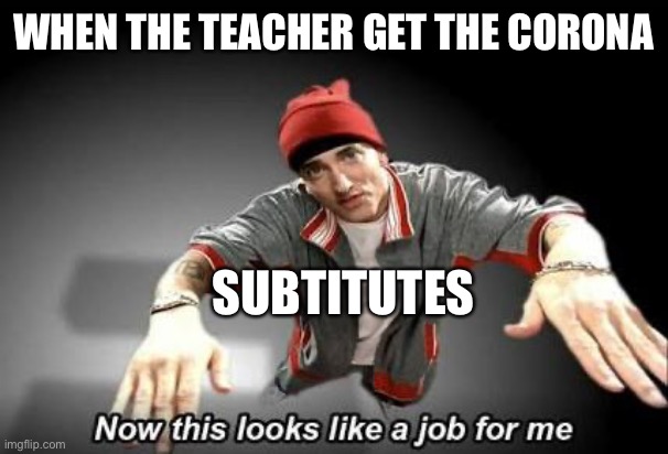 Idk | WHEN THE TEACHER GET THE CORONA; SUBTITUTES | image tagged in now this looks like a job for me | made w/ Imgflip meme maker