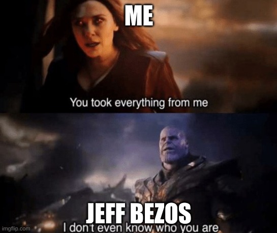 you took everything from me | ME; JEFF BEZOS | image tagged in you took everything from me | made w/ Imgflip meme maker
