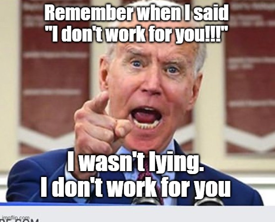 Joe Biden no malarkey | Remember when I said
"I don't work for you!!!"; I wasn't lying.
I don't work for you | image tagged in joe biden no malarkey | made w/ Imgflip meme maker