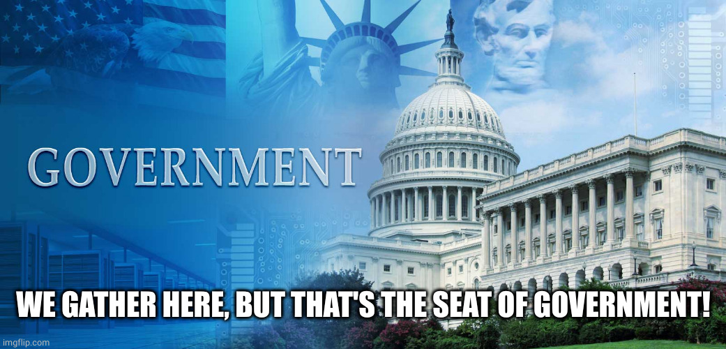 government meme | WE GATHER HERE, BUT THAT'S THE SEAT OF GOVERNMENT! | image tagged in government meme | made w/ Imgflip meme maker