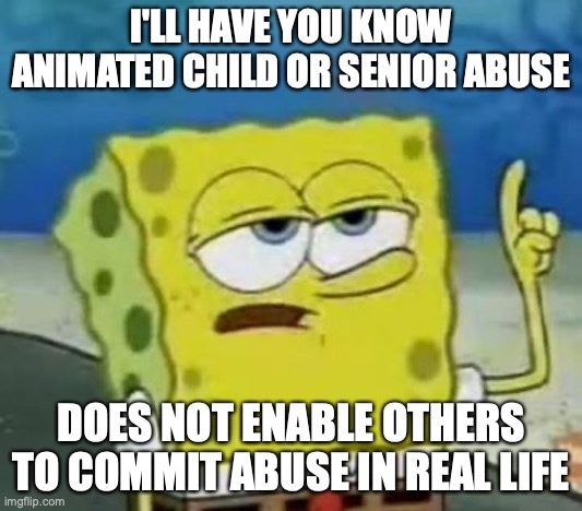 Cartoon Abuse |  I'LL HAVE YOU KNOW ANIMATED CHILD OR SENIOR ABUSE; DOES NOT ENABLE OTHERS TO COMMIT ABUSE IN REAL LIFE | image tagged in memes,i'll have you know spongebob,abuse | made w/ Imgflip meme maker