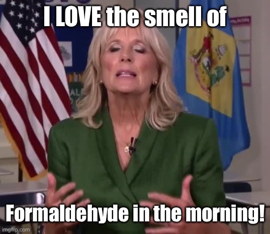 Jill Biden | I LOVE the smell of Formaldehyde in the morning! | image tagged in jill biden | made w/ Imgflip meme maker