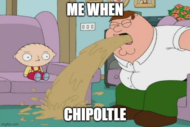 Peter Griffin vomit | ME WHEN; CHIPOLTLE | image tagged in peter griffin vomit | made w/ Imgflip meme maker