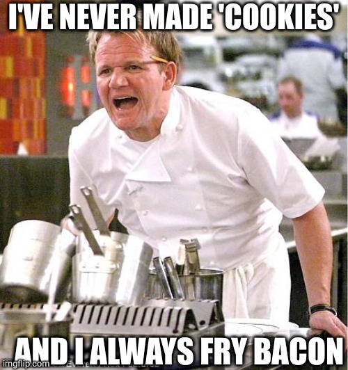 Chef Gordon Ramsay Meme | I'VE NEVER MADE 'COOKIES' AND I ALWAYS FRY BACON | image tagged in memes,chef gordon ramsay | made w/ Imgflip meme maker