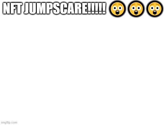 Blank White Template | NFT JUMPSCARE!!!!! ??? | image tagged in blank white template | made w/ Imgflip meme maker