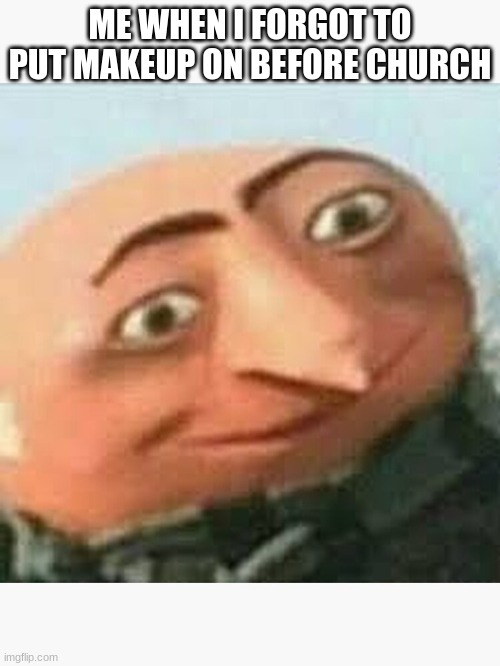 Gru meme face | ME WHEN I FORGOT TO PUT MAKEUP ON BEFORE CHURCH | image tagged in gru meme | made w/ Imgflip meme maker