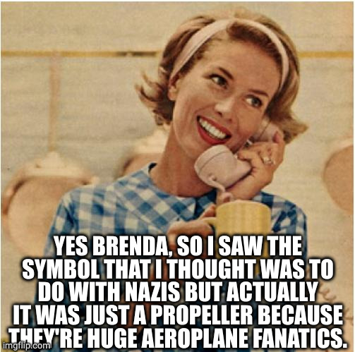 innocent mom | YES BRENDA, SO I SAW THE SYMBOL THAT I THOUGHT WAS TO DO WITH NAZIS BUT ACTUALLY IT WAS JUST A PROPELLER BECAUSE THEY'RE HUGE AEROPLANE FANA | image tagged in innocent mom | made w/ Imgflip meme maker