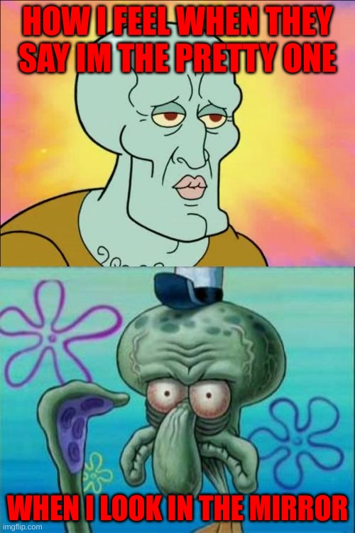 Squidward Meme |  HOW I FEEL WHEN THEY SAY IM THE PRETTY ONE; WHEN I LOOK IN THE MIRROR | image tagged in memes,squidward | made w/ Imgflip meme maker