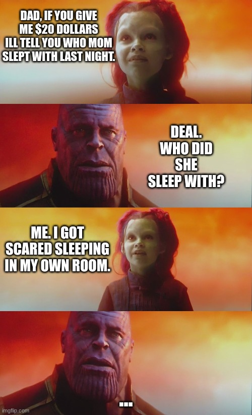 Who mom slept with meme | DAD, IF YOU GIVE ME $20 DOLLARS ILL TELL YOU WHO MOM SLEPT WITH LAST NIGHT. DEAL. WHO DID SHE SLEEP WITH? ME. I GOT SCARED SLEEPING IN MY OWN ROOM. ... | image tagged in tricking | made w/ Imgflip meme maker