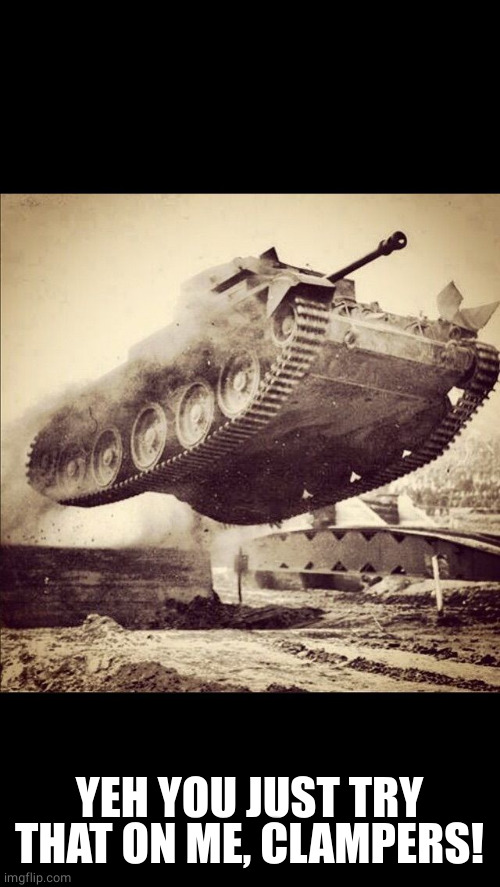 Tanks away | YEH YOU JUST TRY THAT ON ME, CLAMPERS! | image tagged in tanks away | made w/ Imgflip meme maker