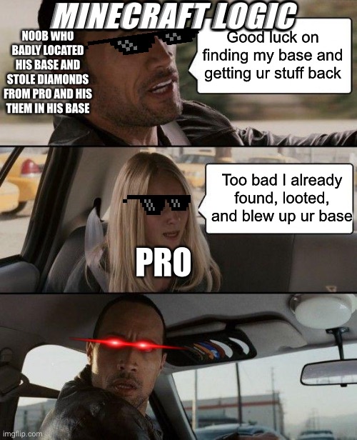 More Minecraft logic | MINECRAFT LOGIC; Good luck on finding my base and getting ur stuff back; NOOB WHO BADLY LOCATED HIS BASE AND STOLE DIAMONDS FROM PRO AND HIS THEM IN HIS BASE; Too bad I already found, looted, and blew up ur base; PRO | image tagged in memes,the rock driving | made w/ Imgflip meme maker