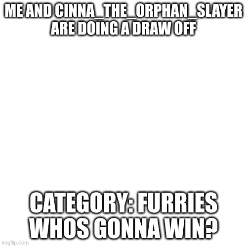 Blank Transparent Square Meme |  ME AND CINNA_THE_ORPHAN_SLAYER ARE DOING A DRAW OFF; CATEGORY: FURRIES
WHOS GONNA WIN? | image tagged in memes,blank transparent square | made w/ Imgflip meme maker