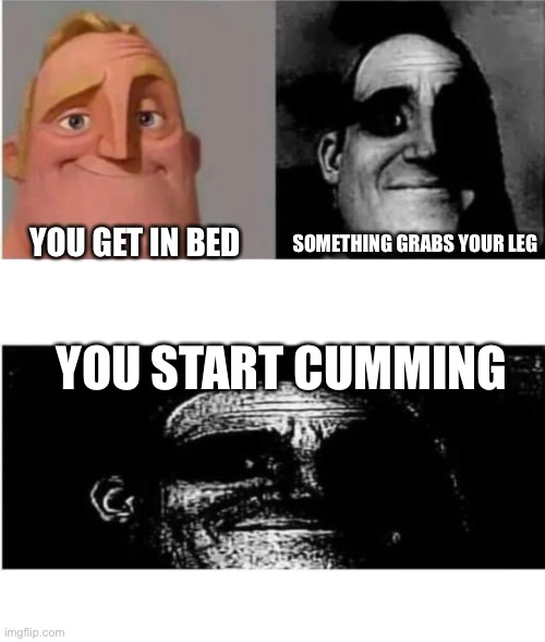 Eyoooooo | SOMETHING GRABS YOUR LEG; YOU GET IN BED; YOU START CUMMING | image tagged in traumatized mr incredible 3 parts | made w/ Imgflip meme maker