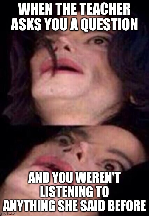 Michael Jackson Shock | WHEN THE TEACHER ASKS YOU A QUESTION; AND YOU WEREN'T LISTENING TO ANYTHING SHE SAID BEFORE | image tagged in michael jackson shock | made w/ Imgflip meme maker