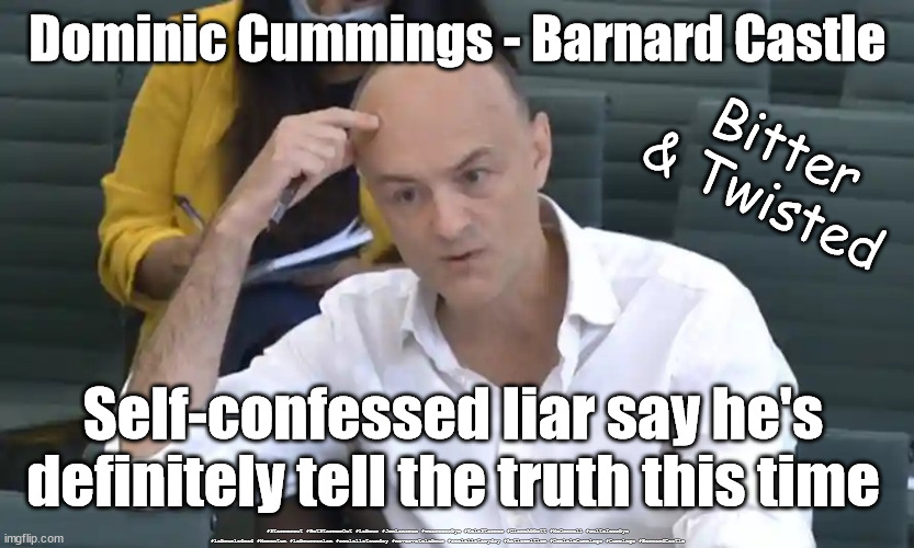 Dominic Cummings - truth v lies | Dominic Cummings - Barnard Castle; Bitter & Twisted; Self-confessed liar say he's definitely tell the truth this time; #Starmerout #GetStarmerOut #Labour #JonLansman #wearecorbyn #KeirStarmer #DianeAbbott #McDonnell #cultofcorbyn #labourisdead #Momentum #labourracism #socialistsunday #nevervotelabour #socialistanyday #Antisemitism #DominicCummings #Cummings #BarnardCastle | image tagged in dominic cummings,starmerout,getstarmerout,labourisdead,boris witch-hunt,sir beer starmer | made w/ Imgflip meme maker