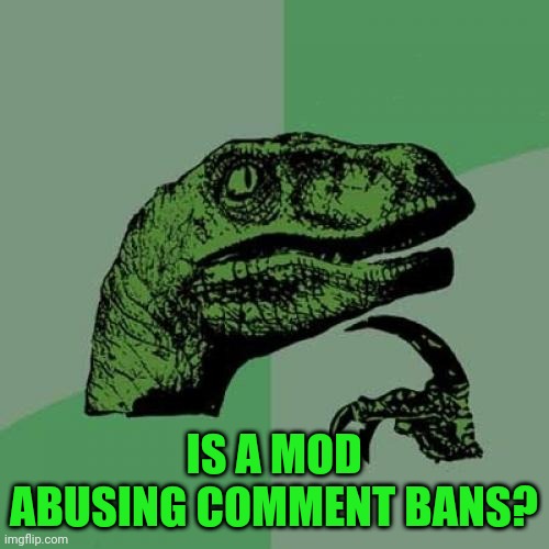 Are they? | IS A MOD ABUSING COMMENT BANS? | image tagged in memes,philosoraptor | made w/ Imgflip meme maker