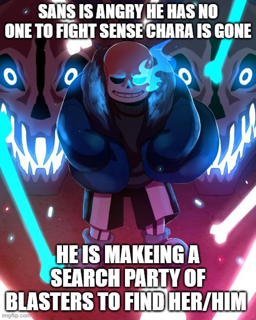 Sans Undertale | SANS IS ANGRY HE HAS NO ONE TO FIGHT SENSE CHARA IS GONE; HE IS MAKEING A SEARCH PARTY OF BLASTERS TO FIND HER/HIM | image tagged in sans undertale | made w/ Imgflip meme maker