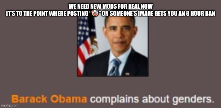 Sensitive asf i swear | WE NEED NEW MODS FOR REAL NOW
IT’S TO THE POINT WHERE POSTING “🤡” ON SOMEONE’S IMAGE GETS YOU AN 8 HOUR BAN | image tagged in barack obama complains about genders | made w/ Imgflip meme maker