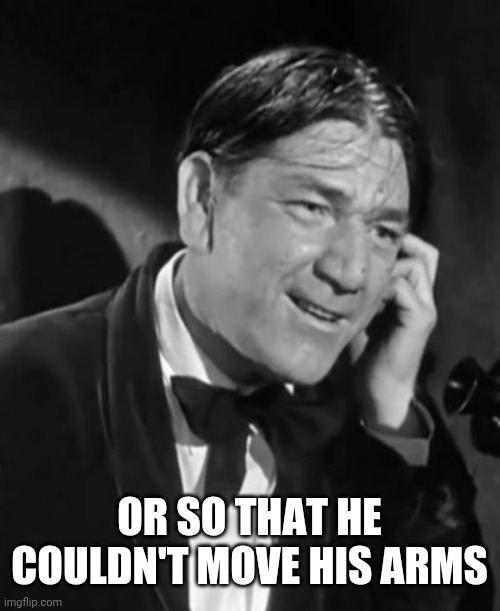 Shemp hey toots | OR SO THAT HE COULDN'T MOVE HIS ARMS | image tagged in shemp hey toots | made w/ Imgflip meme maker