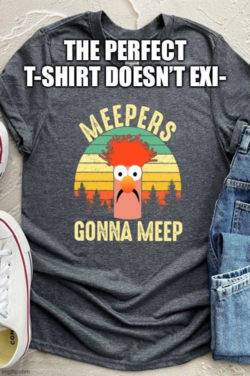 Meep |  THE PERFECT T-SHIRT DOESN’T EXI- | image tagged in funny,beaker,the muppets,perfect,humour | made w/ Imgflip meme maker