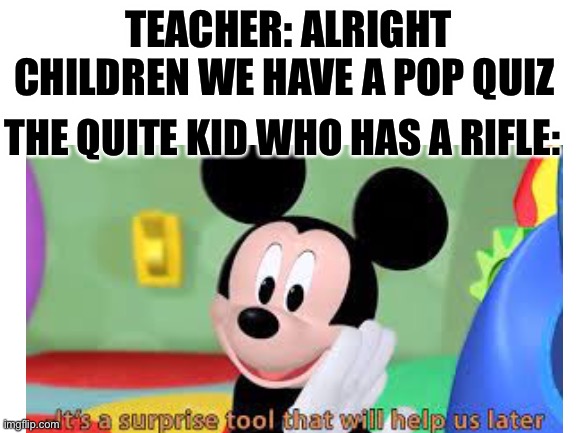 E | TEACHER: ALRIGHT CHILDREN WE HAVE A POP QUIZ; THE QUITE KID WHO HAS A RIFLE: | image tagged in mickey mouse | made w/ Imgflip meme maker