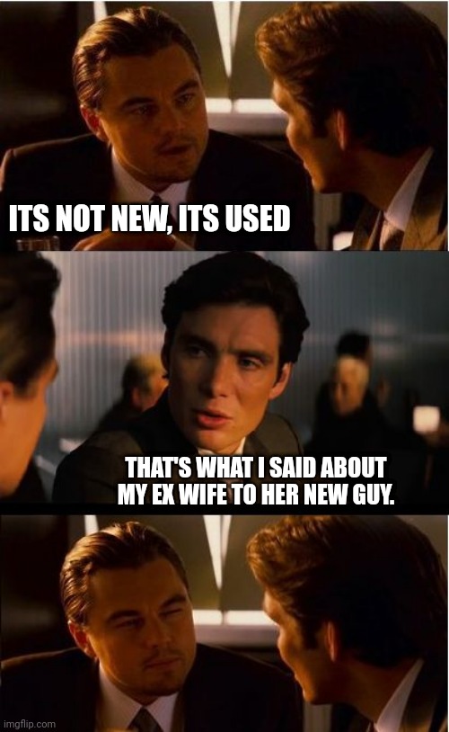 When purchasing a used vehicle reminds you of your ex. | ITS NOT NEW, ITS USED; THAT'S WHAT I SAID ABOUT MY EX WIFE TO HER NEW GUY. | image tagged in memes,inception | made w/ Imgflip meme maker