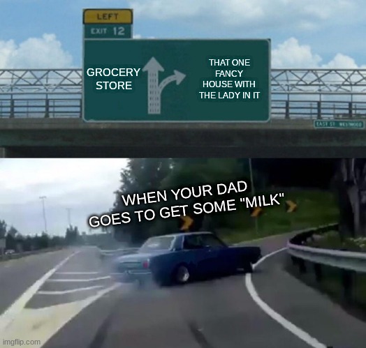 Left Exit 12 Off Ramp | GROCERY STORE; THAT ONE FANCY HOUSE WITH THE LADY IN IT; WHEN YOUR DAD GOES TO GET SOME "MILK" | image tagged in memes,left exit 12 off ramp | made w/ Imgflip meme maker