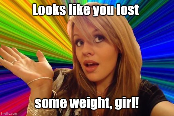 Dumb Blonde Meme | Looks like you lost some weight, girl! | image tagged in memes,dumb blonde | made w/ Imgflip meme maker