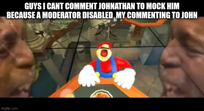 Crying Mario | GUYS I CANT COMMENT JOHNATHAN TO MOCK HIM BECAUSE A MODERATOR DISABLED  MY COMMENTING TO JOHN | image tagged in crying mario | made w/ Imgflip meme maker