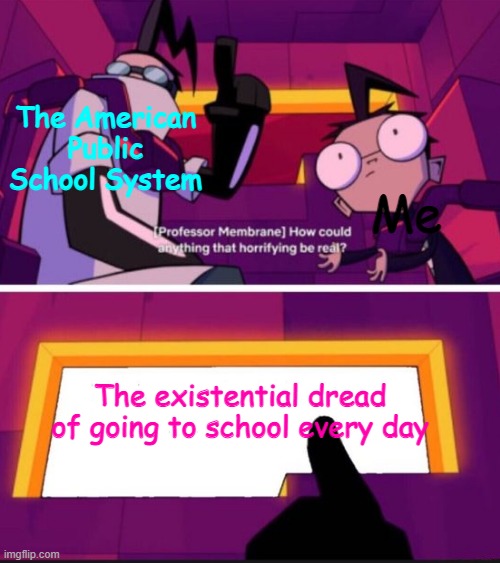 Literally The Truth |  Me; The American Public School System; The existential dread of going to school every day | image tagged in how could anything that horrifying be real,school,existential dread,dib membrane,invader zim | made w/ Imgflip meme maker
