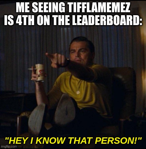 Leonardo DiCaprio Pointing | ME SEEING TIFFLAMEMEZ IS 4TH ON THE LEADERBOARD:; "HEY I KNOW THAT PERSON!" | image tagged in leonardo dicaprio pointing | made w/ Imgflip meme maker