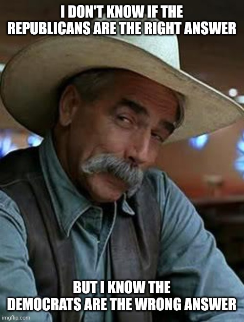 Sam Elliott | I DON'T KNOW IF THE REPUBLICANS ARE THE RIGHT ANSWER; BUT I KNOW THE DEMOCRATS ARE THE WRONG ANSWER | image tagged in sam elliott | made w/ Imgflip meme maker