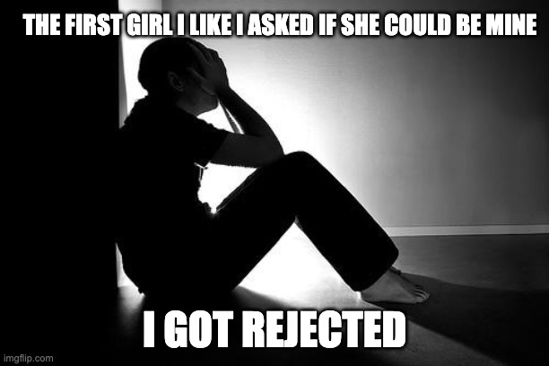 Depression | THE FIRST GIRL I LIKE I ASKED IF SHE COULD BE MINE; I GOT REJECTED | image tagged in depression | made w/ Imgflip meme maker