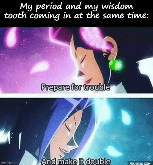 Prepare for trouble and make it double | My period and my wisdom tooth coming in at the same time: | image tagged in prepare for trouble and make it double | made w/ Imgflip meme maker