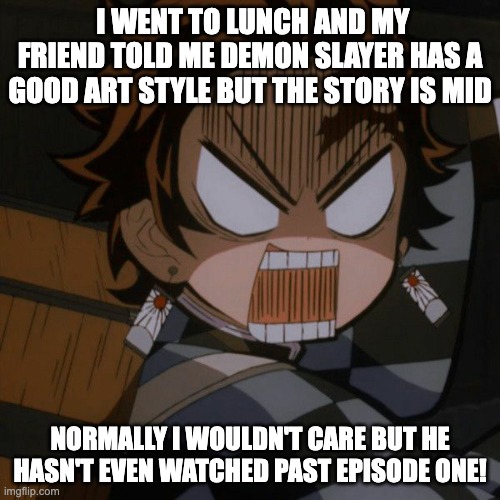  I WENT TO LUNCH AND MY FRIEND TOLD ME DEMON SLAYER HAS A GOOD ART STYLE BUT THE STORY IS MID; NORMALLY I WOULDN'T CARE BUT HE HASN'T EVEN WATCHED PAST EPISODE ONE! | image tagged in demon slayer tanjiro kamado angry | made w/ Imgflip meme maker