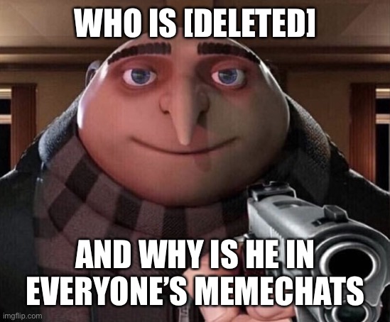 Gru Gun | WHO IS [DELETED]; AND WHY IS HE IN EVERYONE’S MEMECHATS | image tagged in gru gun | made w/ Imgflip meme maker