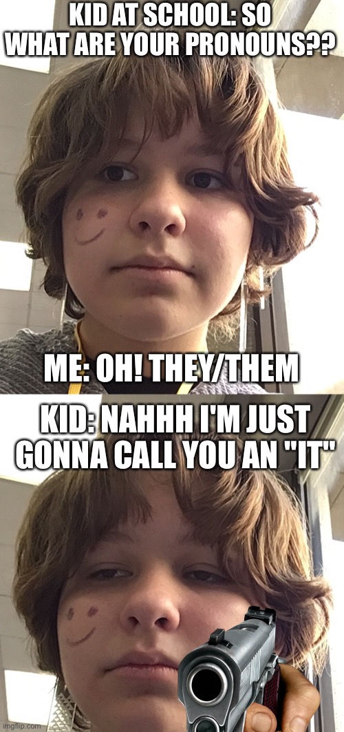 KID AT SCHOOL: SO WHAT ARE YOUR PRONOUNS?? ME: OH! THEY/THEM; KID: NAHHH I'M JUST GONNA CALL YOU AN "IT" | made w/ Imgflip meme maker